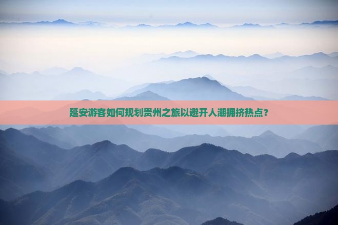 延安游客如何规划贵州之旅以避开人潮拥挤热点？