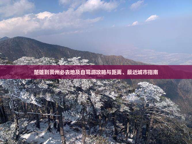 楚雄到贵州必去地及自驾游攻略与距离、最近城市指南