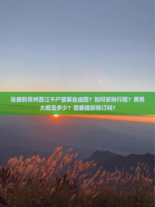 张掖到贵州西江千户苗寨自由团？如何安排行程？费用大概是多少？需要提前预订吗？