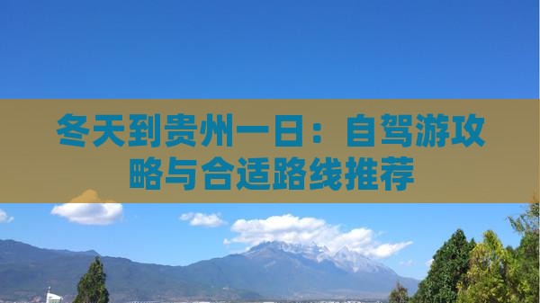 冬天到贵州一日：自驾游攻略与合适路线推荐