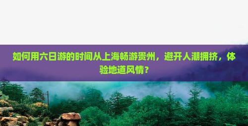 如何用六日游的时间从上海畅游贵州，避开人潮拥挤，体验地道风情？