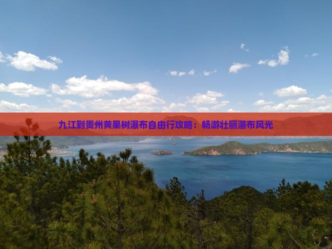 九江到贵州黄果树瀑布自由行攻略：畅游壮丽瀑布风光