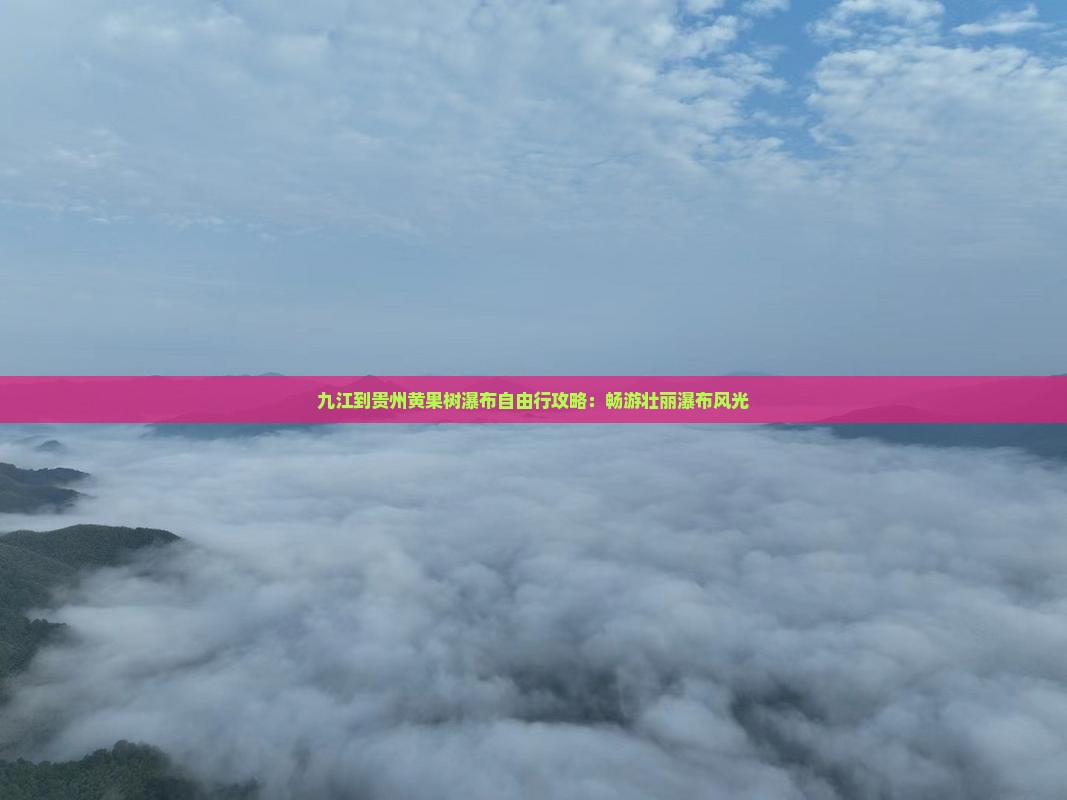 九江到贵州黄果树瀑布自由行攻略：畅游壮丽瀑布风光