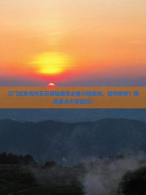江门出发贵州五日游攻略及必备行程规划，如何安排？哪些景点不容错过？