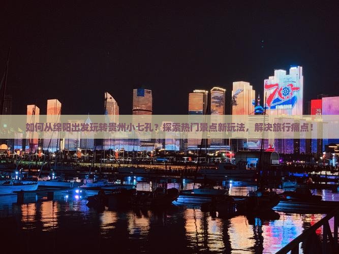 如何从绵阳出发玩转贵州小七孔？探索热门景点新玩法，解决旅行痛点！