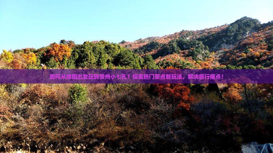 如何从绵阳出发玩转贵州小七孔？探索热门景点新玩法，解决旅行痛点！