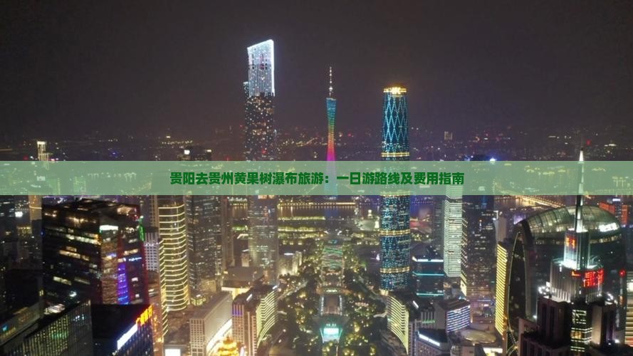 贵阳去贵州黄果树瀑布旅游：一日游路线及费用指南
