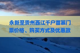 永新至贵州西江千户苗寨门票价格、购买方式及优惠政策详解