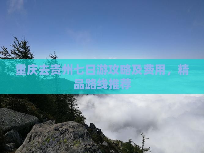 重庆去贵州七日游攻略及费用，精品路线推荐