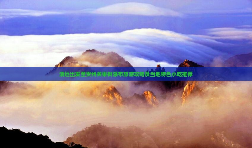 清远出发至贵州黄果树瀑布旅游攻略及当地特色小吃推荐