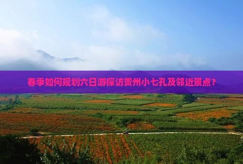 春季如何规划六日游探访贵州小七孔及邻近景点？