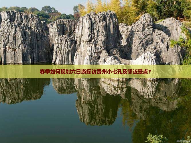 春季如何规划六日游探访贵州小七孔及邻近景点？