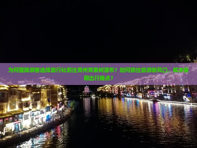 为何醴陵游客选择旅行社前往贵州黄果树瀑布？如何抓住旅游新风口，解决暑期出行痛点？