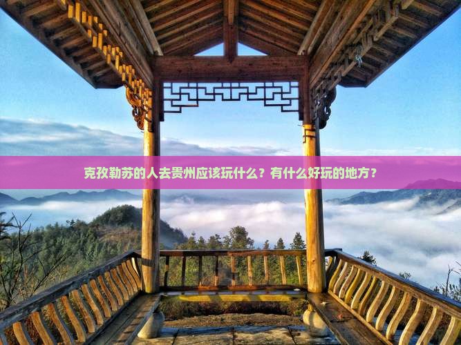 克孜勒苏的人去贵州应该玩什么？有什么好玩的地方？