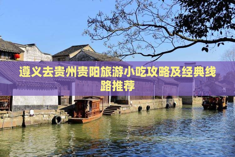 遵义去贵州贵阳旅游小吃攻略及经典线路推荐