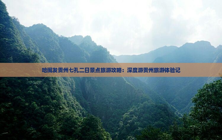 哈闽发贵州七孔二日景点旅游攻略：深度游贵州旅游体验记
