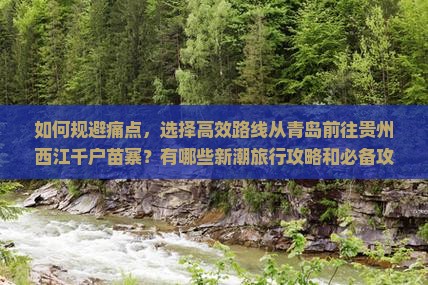 如何规避痛点，选择高效路线从青岛前往贵州西江千户苗寨？有哪些新潮旅行攻略和必备攻略？
