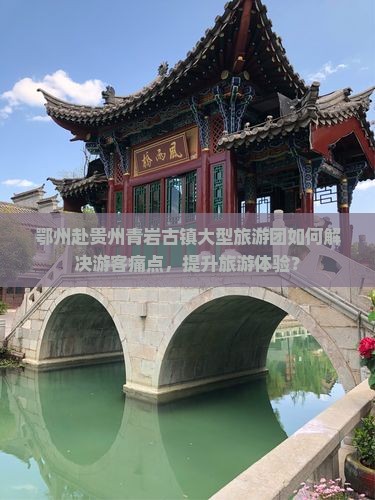 鄂州赴贵州青岩古镇大型旅游团如何解决游客痛点，提升旅游体验？
