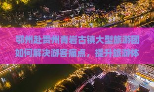鄂州赴贵州青岩古镇大型旅游团如何解决游客痛点，提升旅游体验？