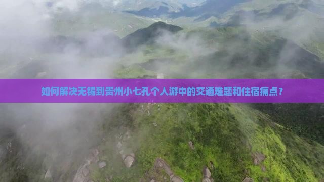 如何解决无锡到贵州小七孔个人游中的交通难题和住宿痛点？
