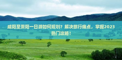 咸阳至贵阳一日游如何规划？解决旅行痛点，掌握2023热门攻略！