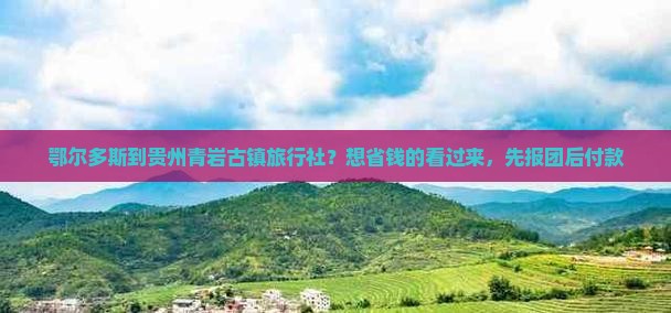鄂尔多斯到贵州青岩古镇旅行社？想省钱的看过来，先报团后付款
