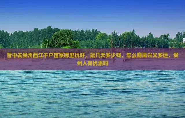 晋中去贵州西江千户苗寨哪里玩好，玩几天多少钱，怎么赚离兴义多远，贵州人有优惠吗