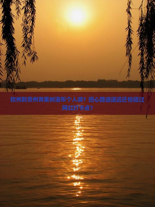 钦州到贵州黄果树瀑布个人游？担心路途遥远还怕错过网红打卡点？