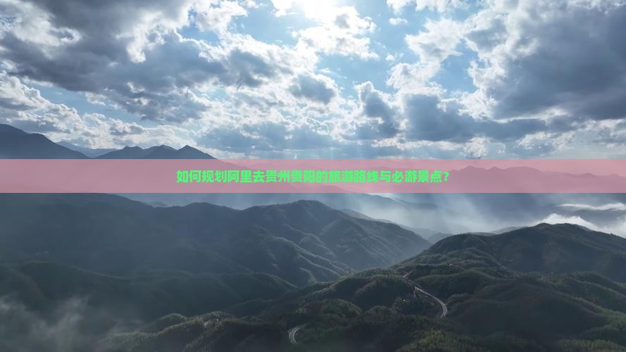 如何规划阿里去贵州贵阳的旅游路线与必游景点？