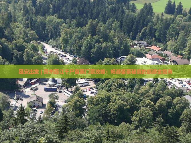 延安出发 | 贵州西江千户苗寨门票攻略：畅游苗寨秘境的旅游全指南