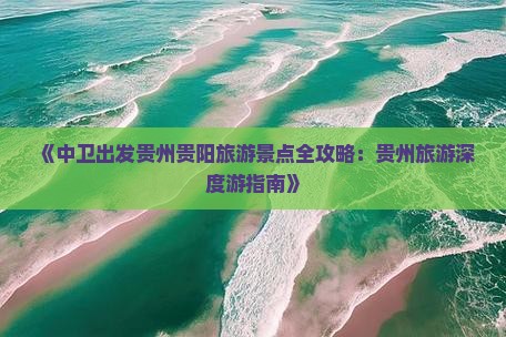 《中卫出发贵州贵阳旅游景点全攻略：贵州旅游深度游指南》