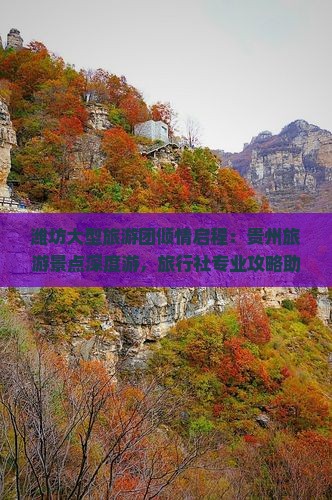 潍坊大型旅游团倾情启程：贵州旅游景点深度游，旅行社专业攻略助力贵州旅游之旅