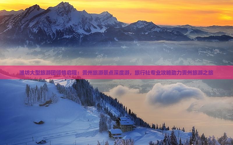 潍坊大型旅游团倾情启程：贵州旅游景点深度游，旅行社专业攻略助力贵州旅游之旅