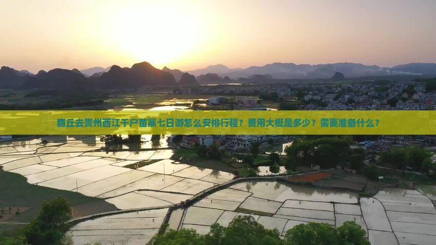 商丘去贵州西江千户苗寨七日游怎么安排行程？费用大概是多少？需要准备什么？