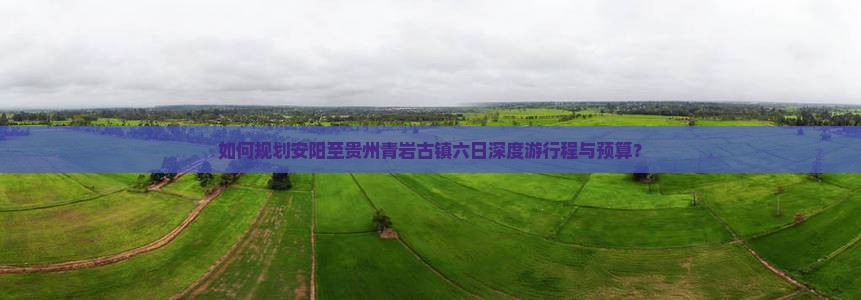 如何规划安阳至贵州青岩古镇六日深度游行程与预算？