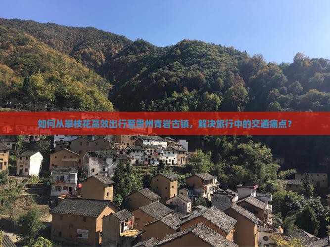 如何从攀枝花高效出行至贵州青岩古镇，解决旅行中的交通痛点？