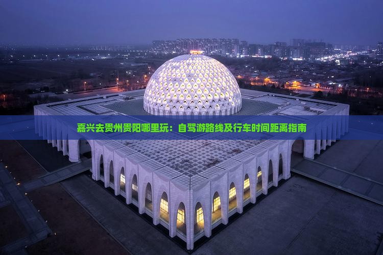 嘉兴去贵州贵阳哪里玩：自驾游路线及行车时间距离指南