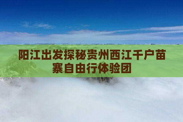 阳江出发探秘贵州西江千户苗寨自由行体验团