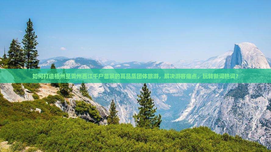 如何打造梧州至贵州西江千户苗寨的高品质团体旅游，解决游客痛点，玩转新词热词？