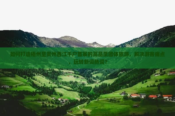 如何打造梧州至贵州西江千户苗寨的高品质团体旅游，解决游客痛点，玩转新词热词？