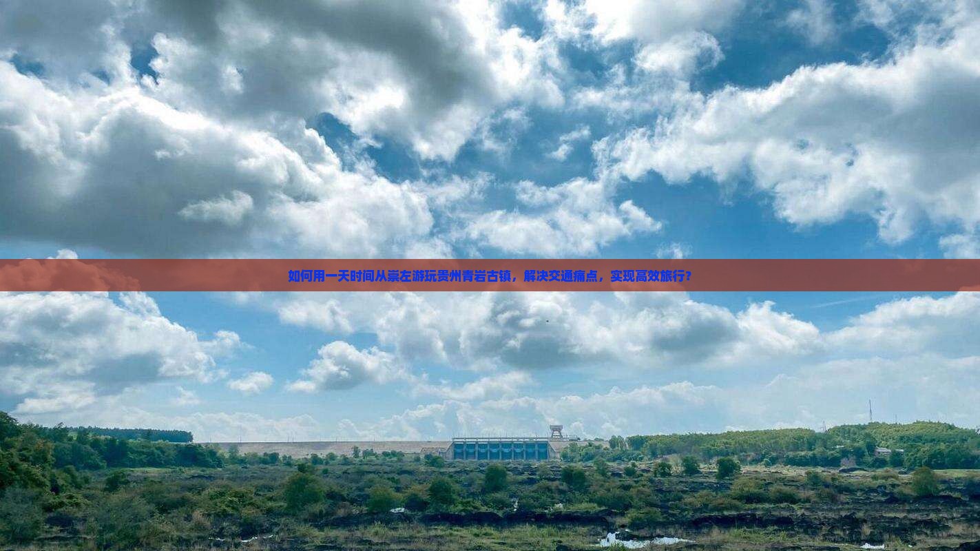如何用一天时间从崇左游玩贵州青岩古镇，解决交通痛点，实现高效旅行？