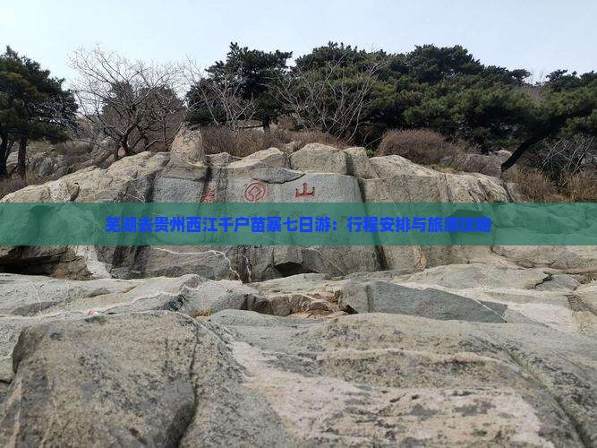 芜湖去贵州西江千户苗寨七日游：行程安排与旅游攻略