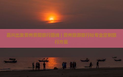 嘉兴出发贵州贵阳旅行路线 | 贵州旅游旅行社专业定制旅行方案