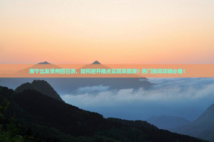 南宁出发贵州四日游，如何避开痛点实现深度游？热门新词攻略必备！