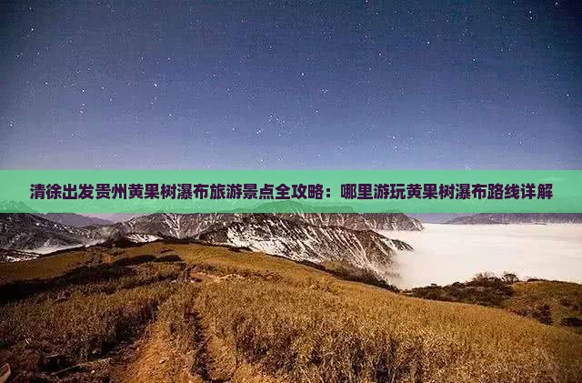 清徐出发贵州黄果树瀑布旅游景点全攻略：哪里游玩黄果树瀑布路线详解