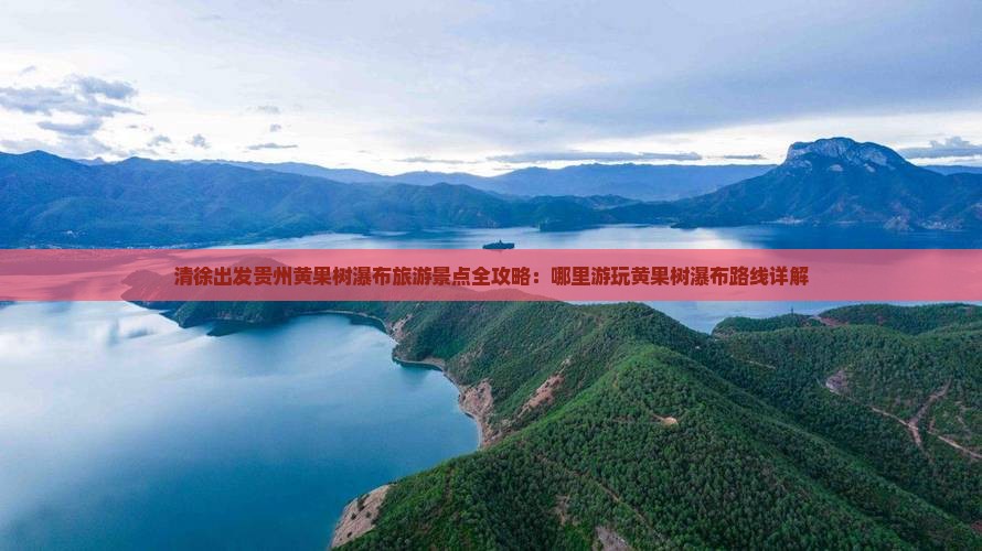 清徐出发贵州黄果树瀑布旅游景点全攻略：哪里游玩黄果树瀑布路线详解