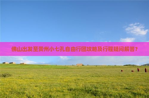 佛山出发至贵州小七孔自由行团攻略及行程疑问解答？