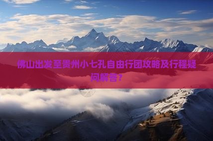 佛山出发至贵州小七孔自由行团攻略及行程疑问解答？