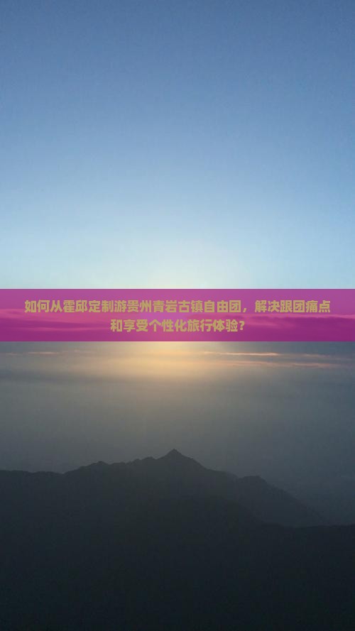 如何从霍邱定制游贵州青岩古镇自由团，解决跟团痛点和享受个性化旅行体验？