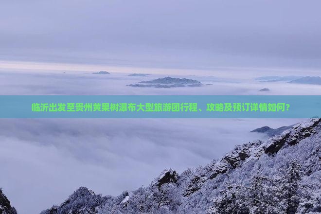 临沂出发至贵州黄果树瀑布大型旅游团行程、攻略及预订详情如何？